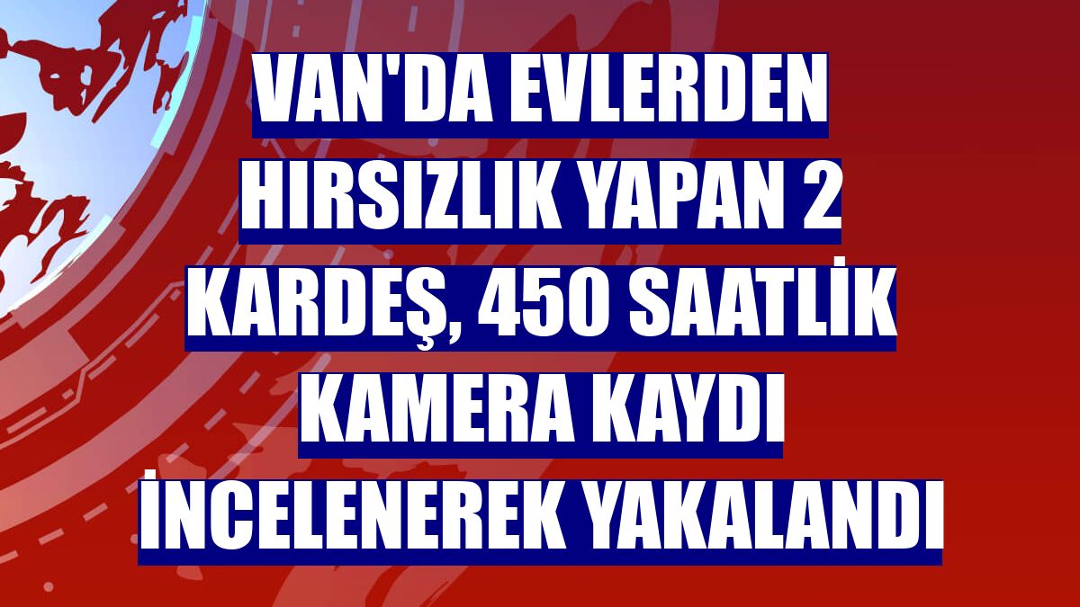 Van'da evlerden hırsızlık yapan 2 kardeş, 450 saatlik kamera kaydı incelenerek yakalandı