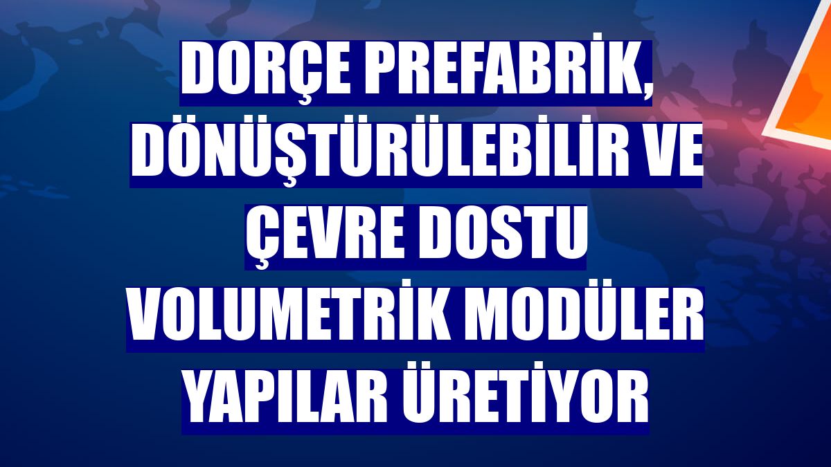 Dorçe Prefabrik, dönüştürülebilir ve çevre dostu volumetrik modüler yapılar üretiyor