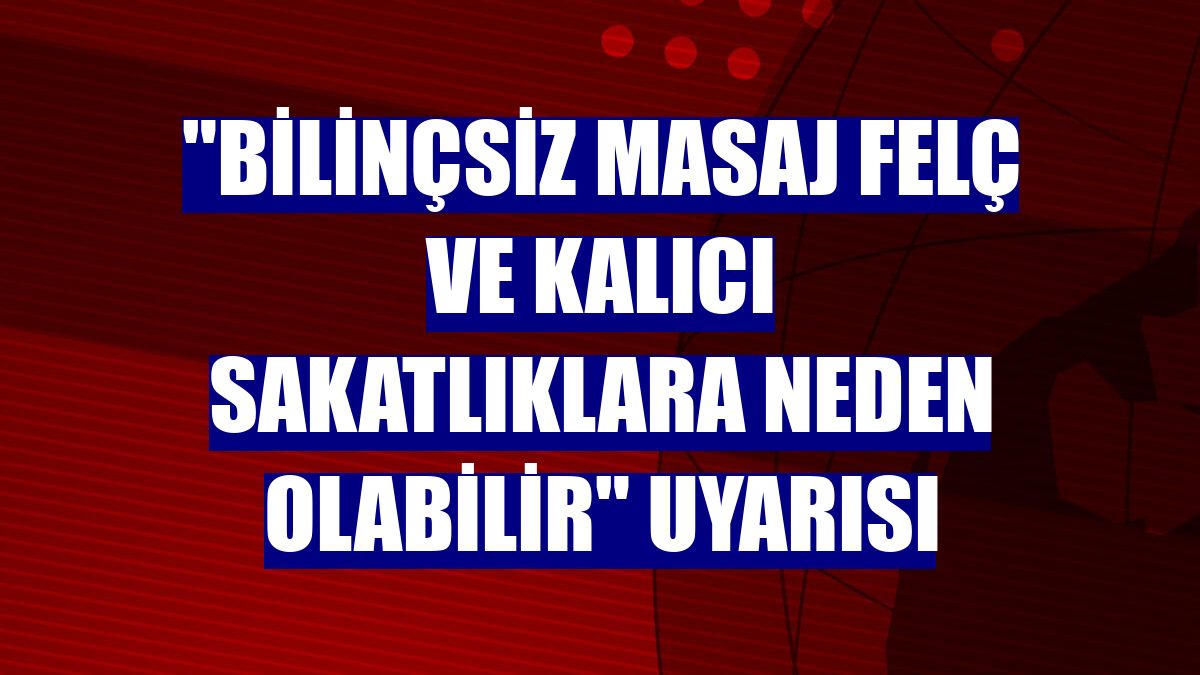 "Bilinçsiz masaj felç ve kalıcı sakatlıklara neden olabilir" uyarısı