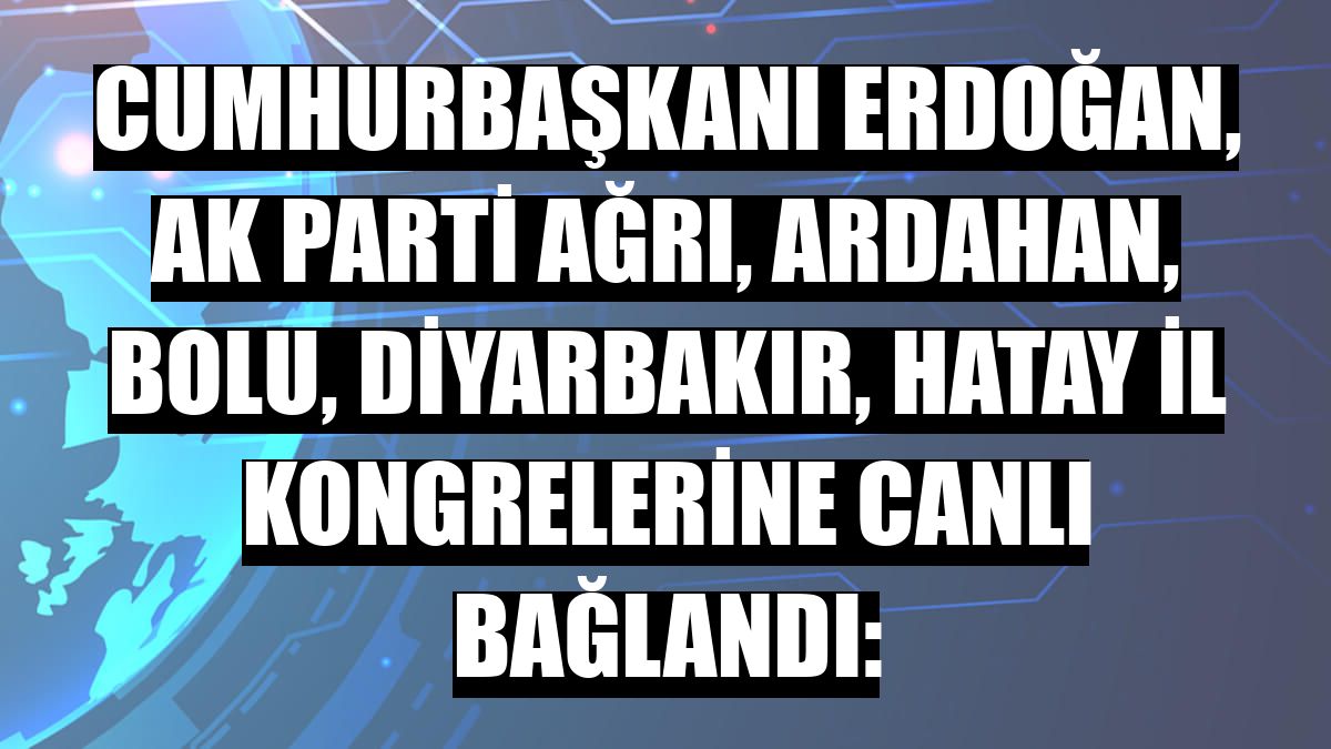Cumhurbaşkanı Erdoğan, AK Parti Ağrı, Ardahan, Bolu, Diyarbakır, Hatay il kongrelerine canlı bağlandı: