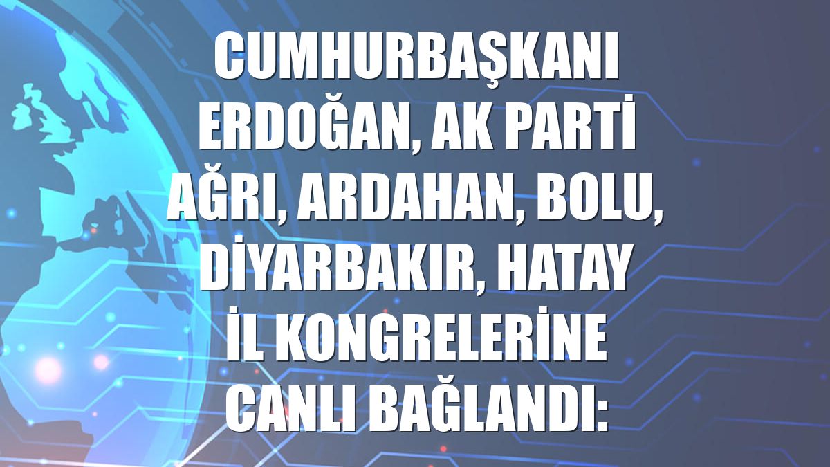 Cumhurbaşkanı Erdoğan, AK Parti Ağrı, Ardahan, Bolu, Diyarbakır, Hatay il kongrelerine canlı bağlandı: