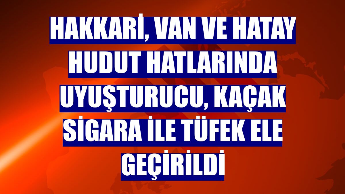 Hakkari, Van ve Hatay hudut hatlarında uyuşturucu, kaçak sigara ile tüfek ele geçirildi