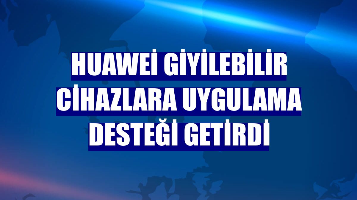 Huawei giyilebilir cihazlara uygulama desteği getirdi