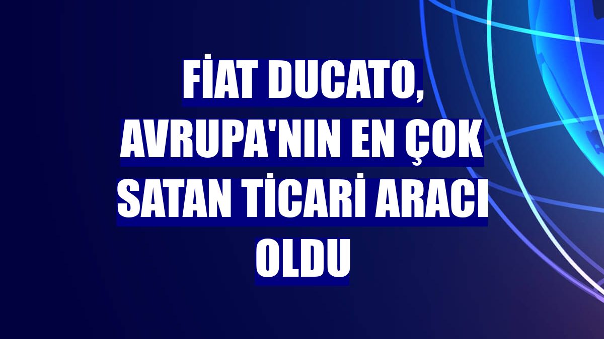 Fiat Ducato, Avrupa'nın en çok satan ticari aracı oldu