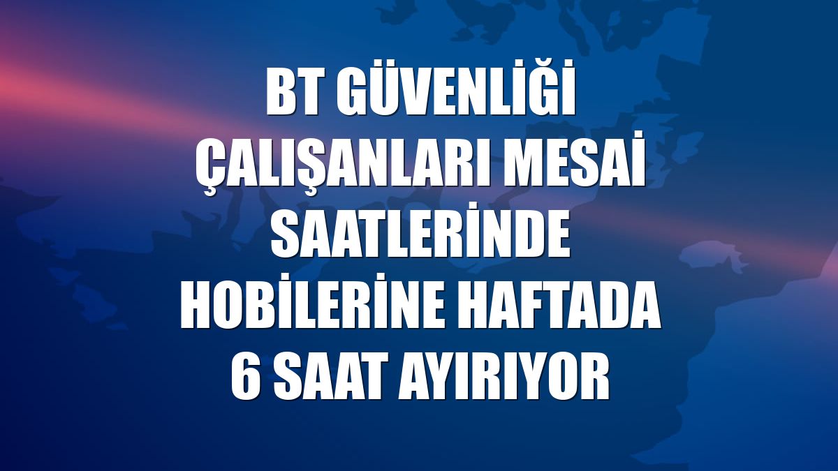 BT güvenliği çalışanları mesai saatlerinde hobilerine haftada 6 saat ayırıyor