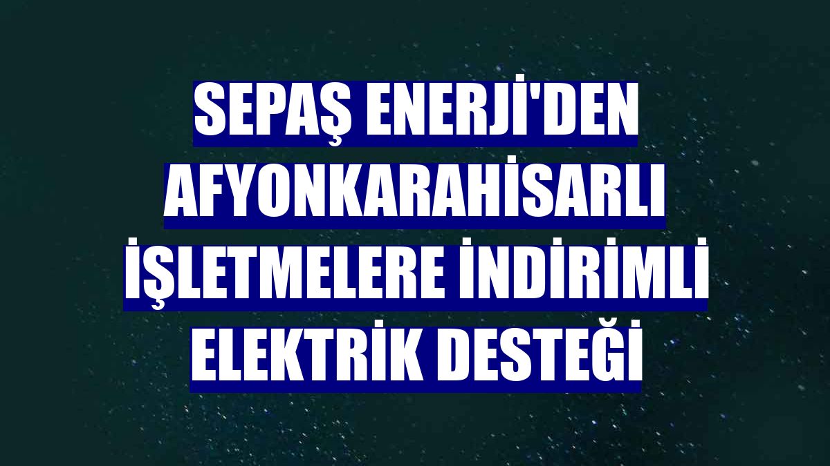 Sepaş Enerji'den Afyonkarahisarlı işletmelere indirimli elektrik desteği