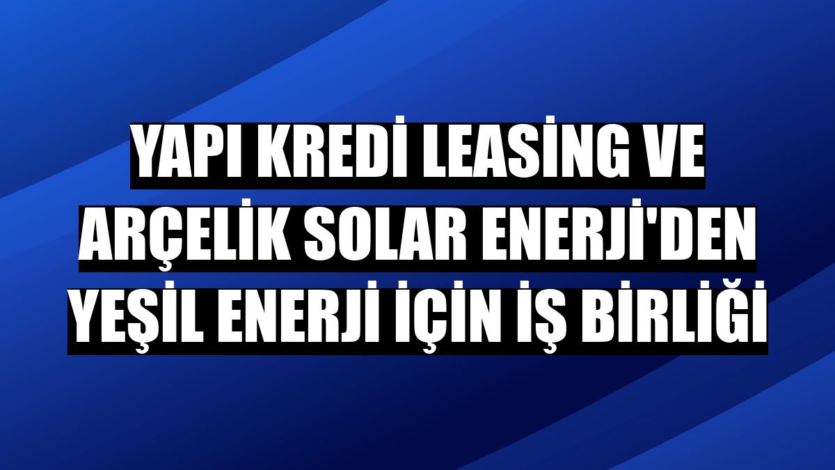 Yapı Kredi Leasing ve Arçelik Solar Enerji'den yeşil enerji için iş birliği