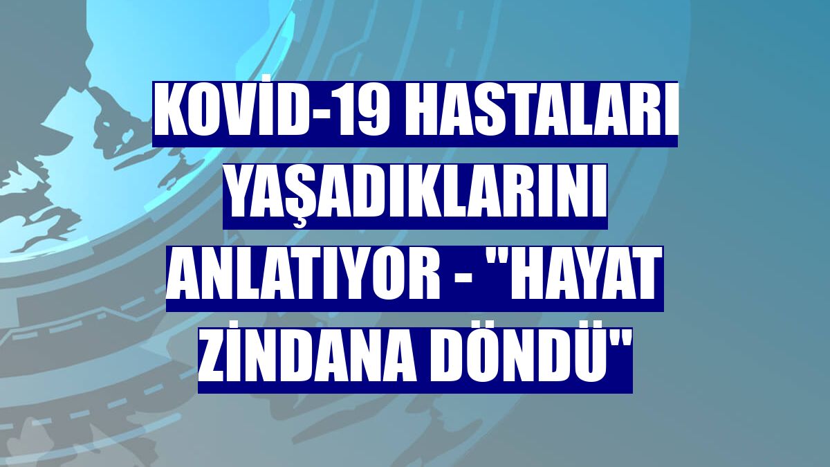 KOVİD-19 HASTALARI YAŞADIKLARINI ANLATIYOR - "Hayat zindana döndü"