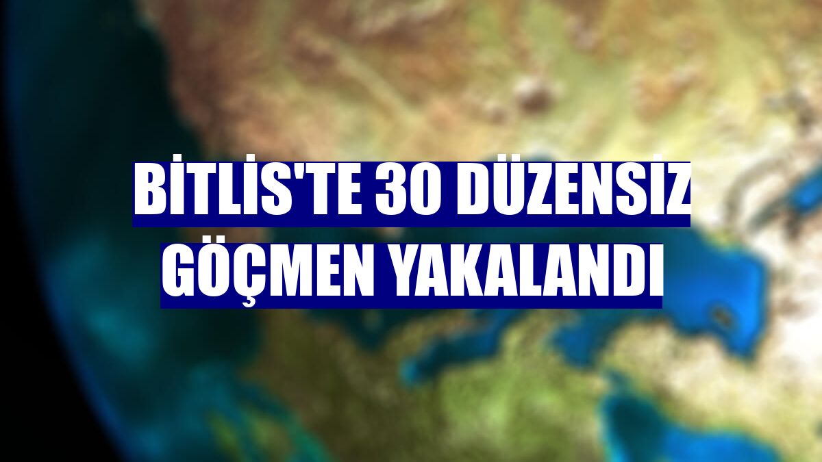 Bitlis'te 30 düzensiz göçmen yakalandı