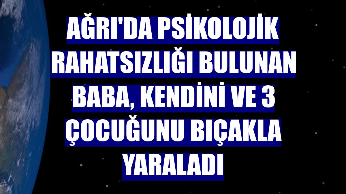 Ağrı'da psikolojik rahatsızlığı bulunan baba, kendini ve 3 çocuğunu bıçakla yaraladı