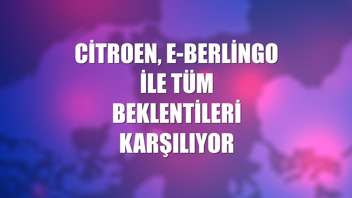 Citroen, e-Berlingo ile tüm beklentileri karşılıyor
