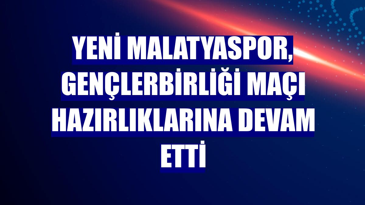 Yeni Malatyaspor, Gençlerbirliği maçı hazırlıklarına devam etti