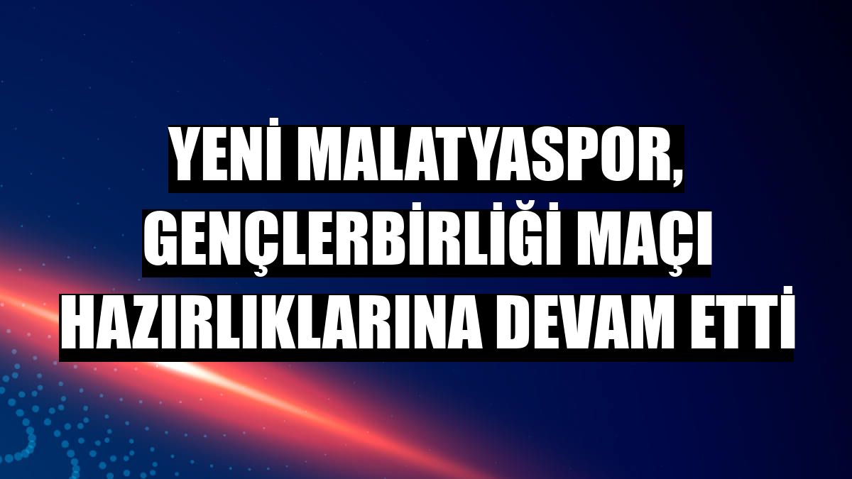 Yeni Malatyaspor, Gençlerbirliği maçı hazırlıklarına devam etti