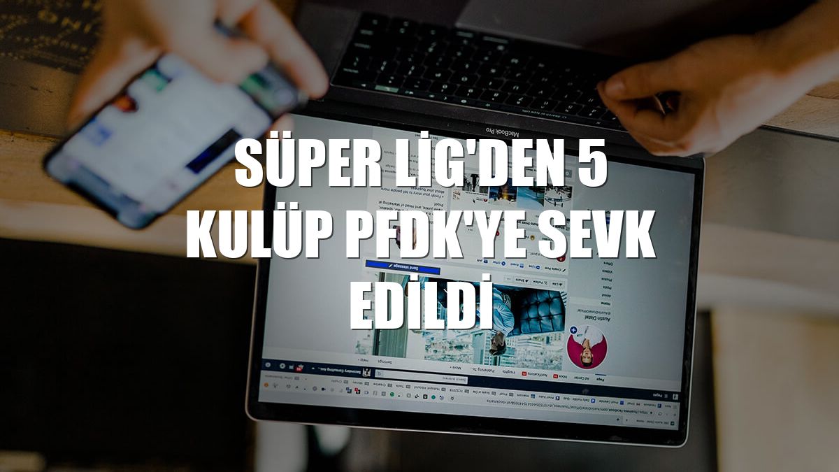 Süper Lig'den 5 kulüp PFDK'ye sevk edildi