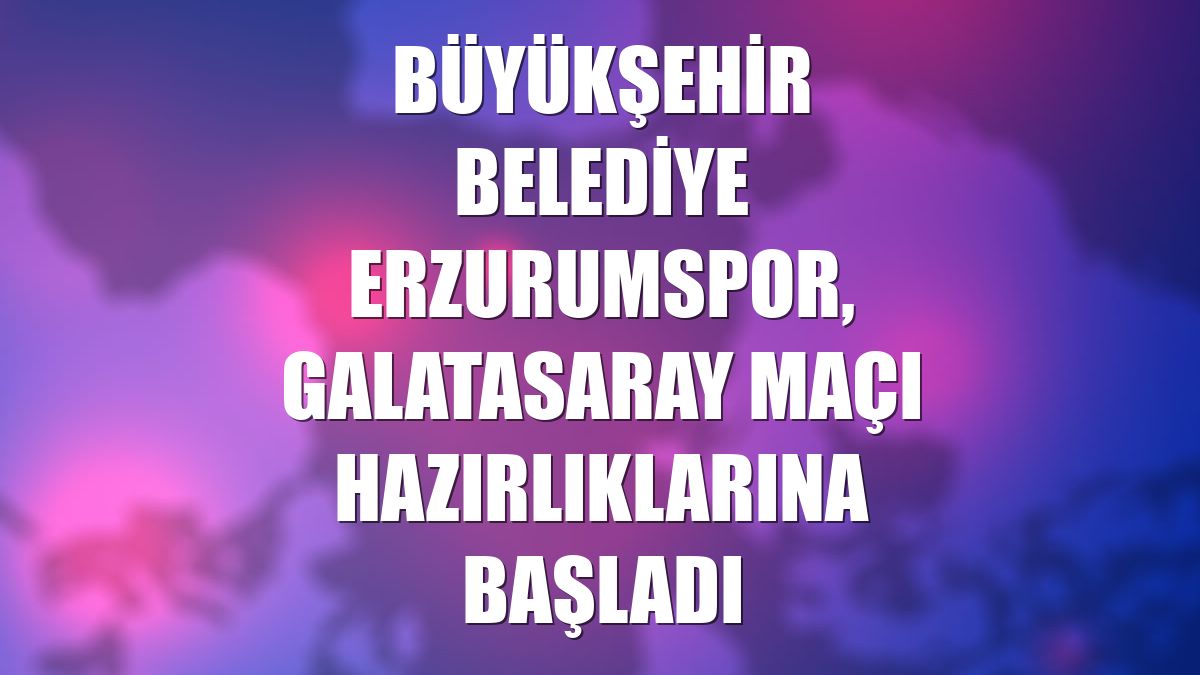 Büyükşehir Belediye Erzurumspor, Galatasaray maçı hazırlıklarına başladı
