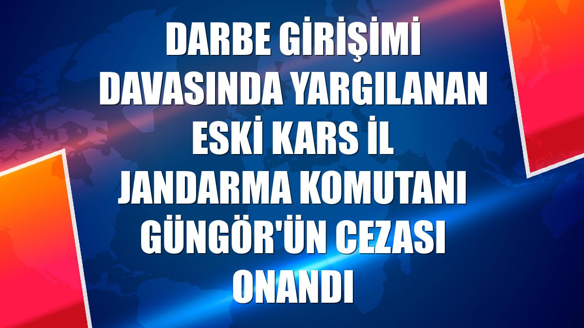 Darbe girişimi davasında yargılanan eski Kars İl Jandarma Komutanı Güngör'ün cezası onandı