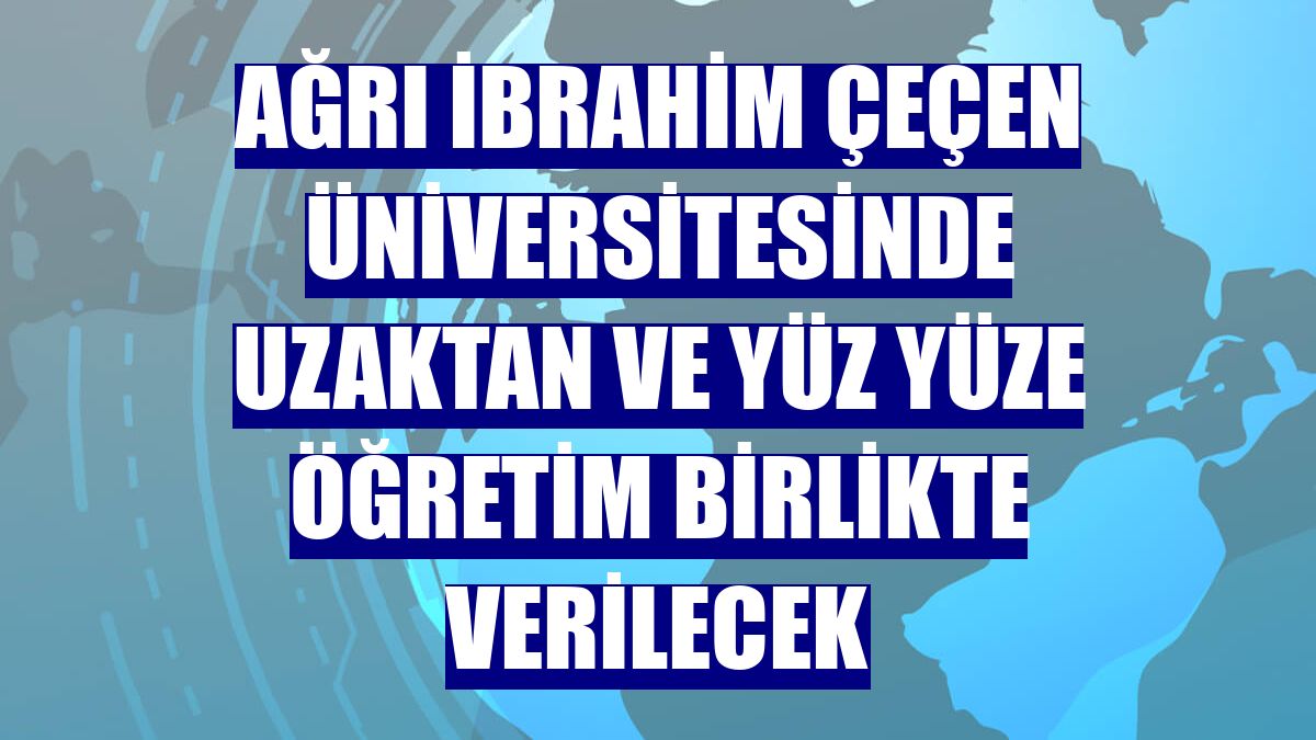 Ağrı İbrahim Çeçen Üniversitesinde uzaktan ve yüz yüze öğretim birlikte verilecek