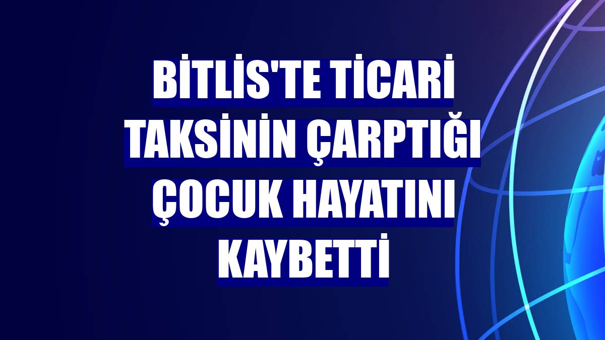 Bitlis'te ticari taksinin çarptığı çocuk hayatını kaybetti