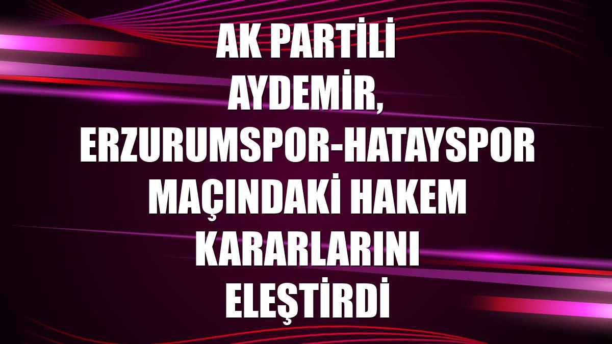 AK Partili Aydemir, Erzurumspor-Hatayspor maçındaki hakem kararlarını eleştirdi