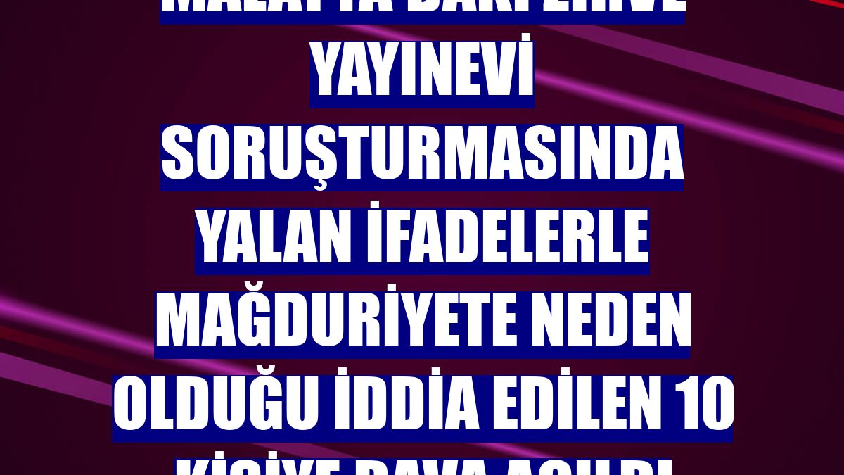 Malatya'daki Zirve Yayınevi soruşturmasında yalan ifadelerle mağduriyete neden olduğu iddia edilen 10 kişiye dava açıldı