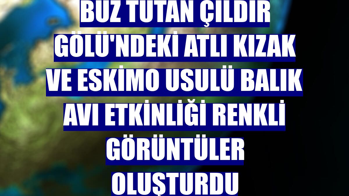 Buz tutan Çıldır Gölü'ndeki atlı kızak ve Eskimo usulü balık avı etkinliği renkli görüntüler oluşturdu