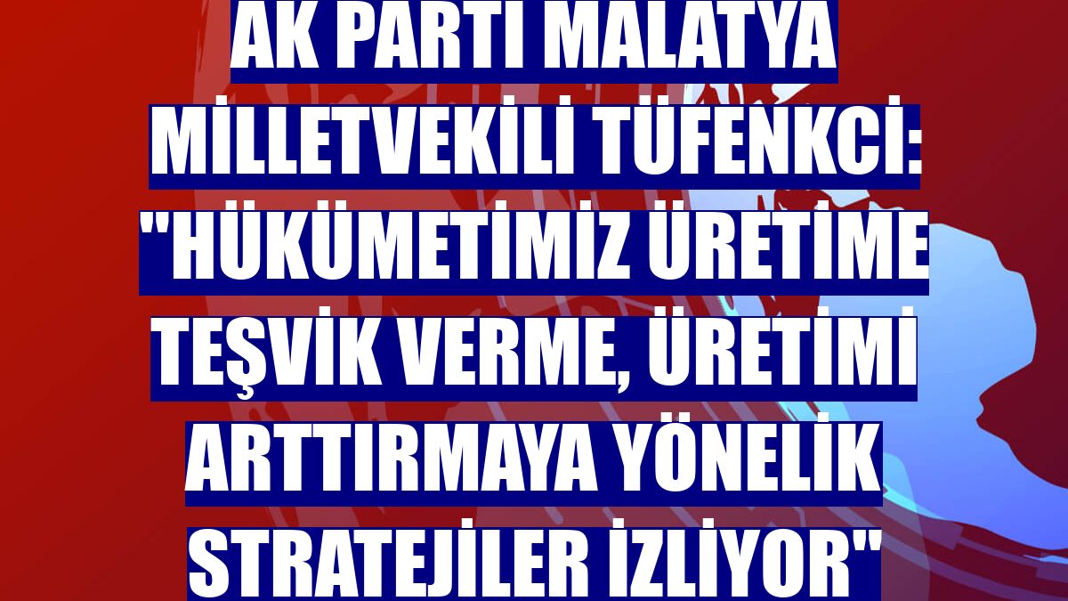 AK Parti Malatya Milletvekili Tüfenkci: "Hükümetimiz üretime teşvik verme, üretimi arttırmaya yönelik stratejiler izliyor"