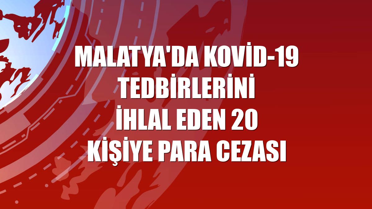 Malatya'da Kovid-19 tedbirlerini ihlal eden 20 kişiye para cezası