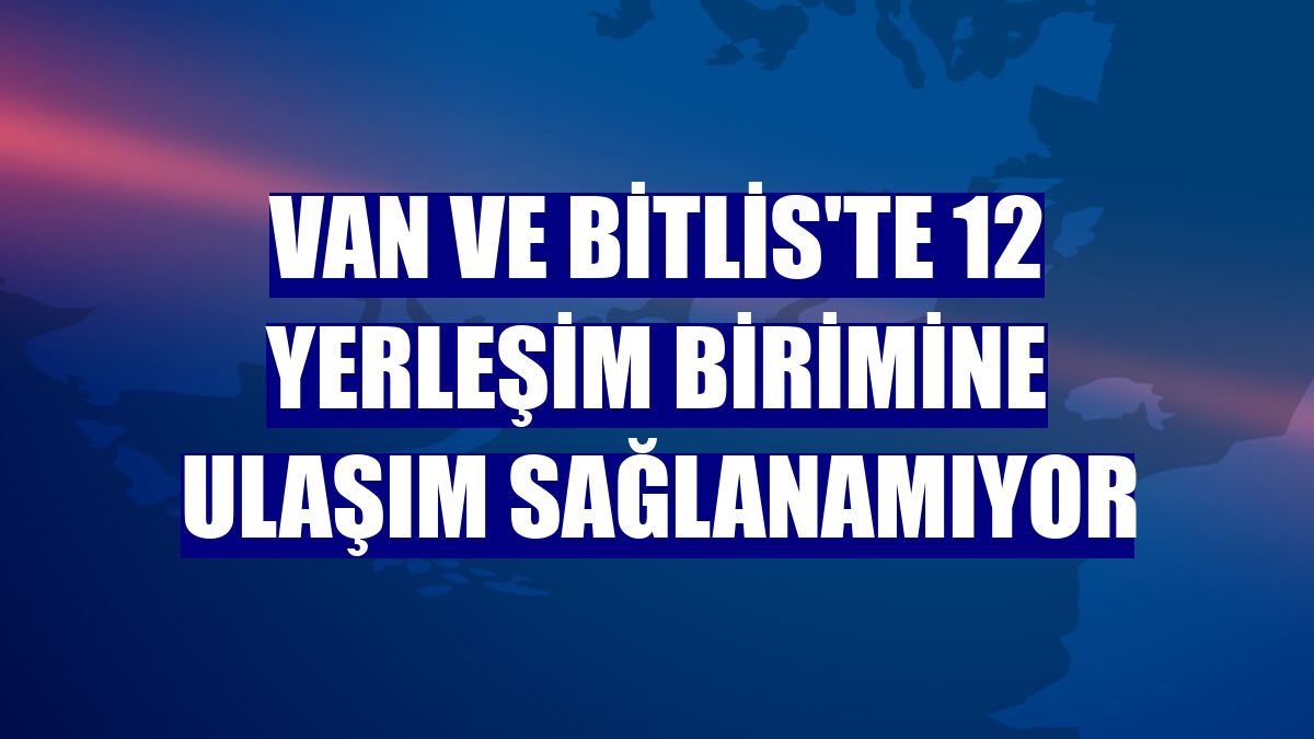 Van ve Bitlis'te 12 yerleşim birimine ulaşım sağlanamıyor