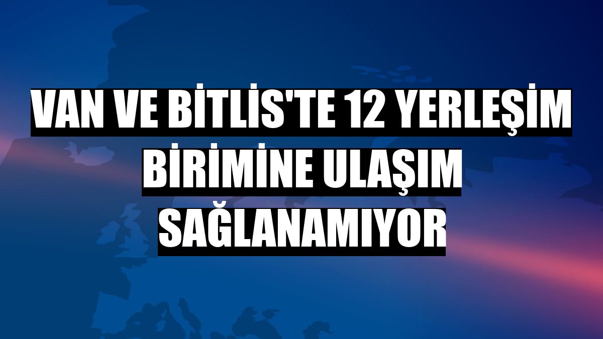 Van ve Bitlis'te 12 yerleşim birimine ulaşım sağlanamıyor