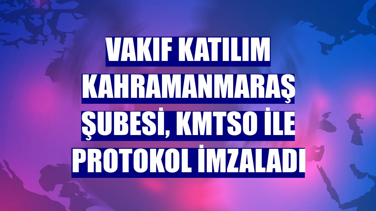 Vakıf Katılım Kahramanmaraş Şubesi, KMTSO ile protokol imzaladı