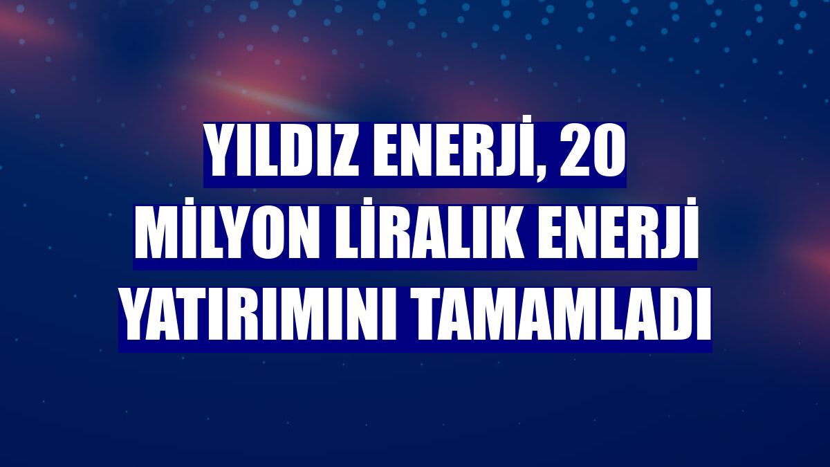 Yıldız Enerji, 20 milyon liralık enerji yatırımını tamamladı