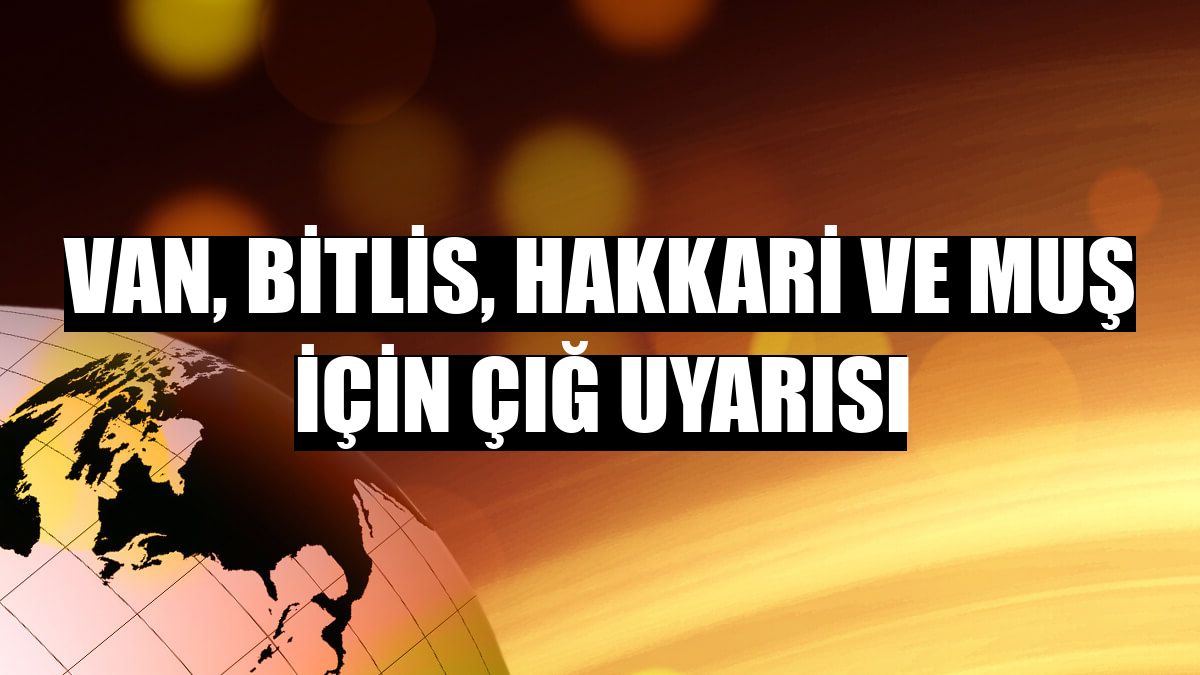 Van, Bitlis, Hakkari ve Muş için çığ uyarısı