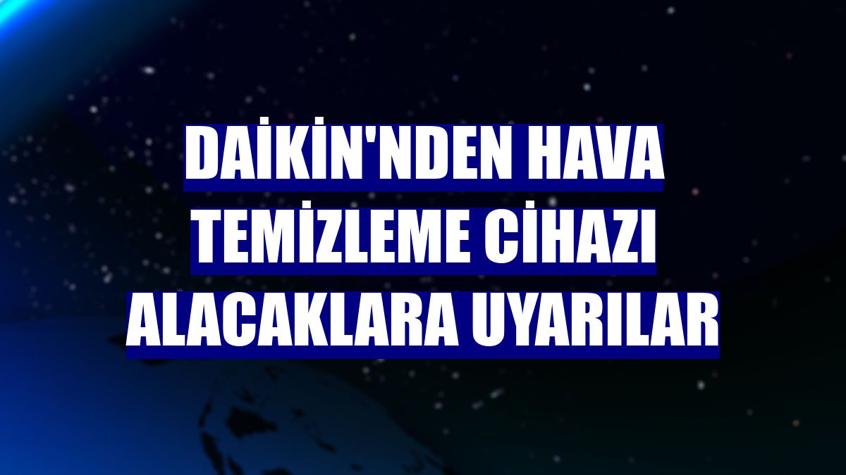 Daikin'nden hava temizleme cihazı alacaklara uyarılar