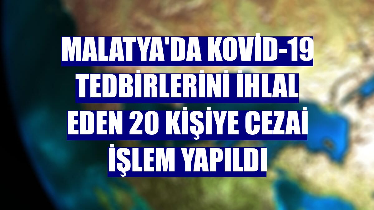 Malatya'da Kovid-19 tedbirlerini ihlal eden 20 kişiye cezai işlem yapıldı