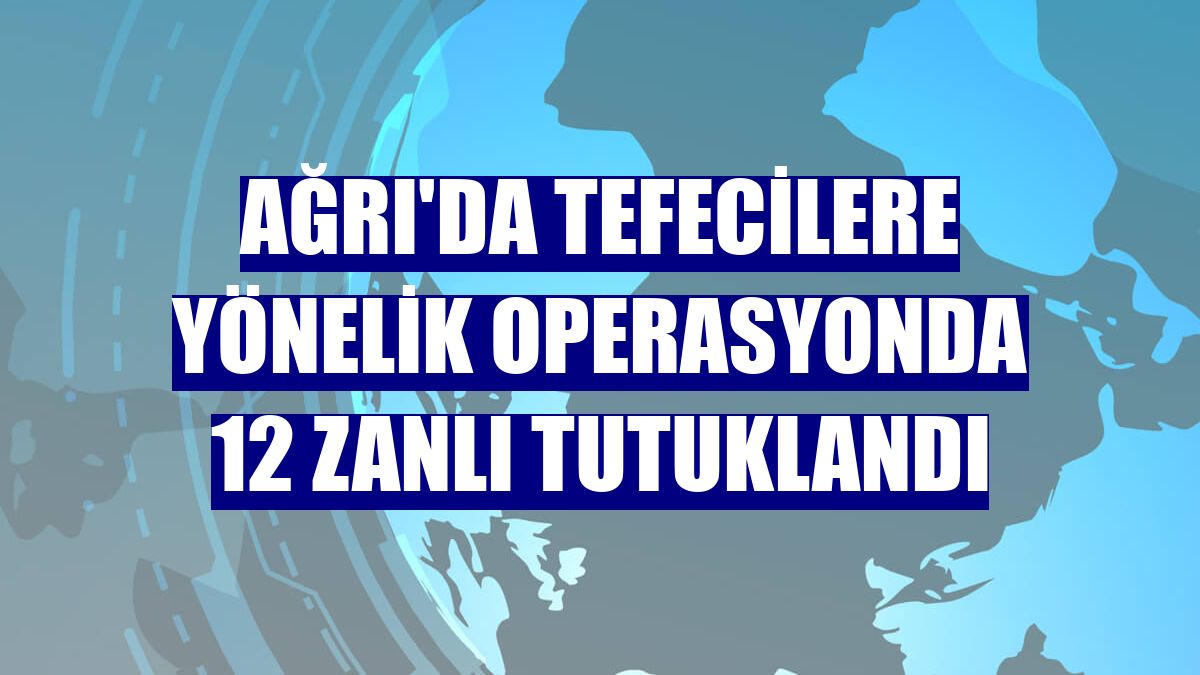 Ağrı'da tefecilere yönelik operasyonda 12 zanlı tutuklandı