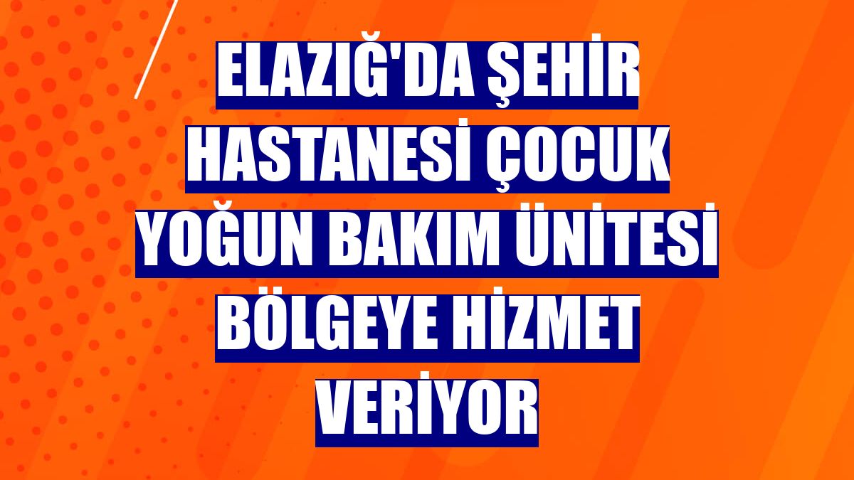 Elazığ'da şehir hastanesi çocuk yoğun bakım ünitesi bölgeye hizmet veriyor
