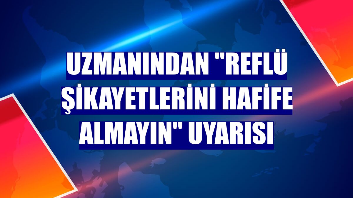 Uzmanından "reflü şikayetlerini hafife almayın" uyarısı