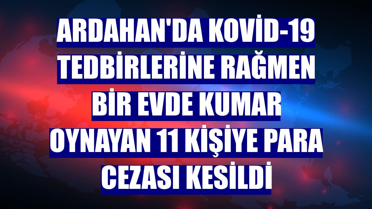Ardahan'da Kovid-19 tedbirlerine rağmen bir evde kumar oynayan 11 kişiye para cezası kesildi