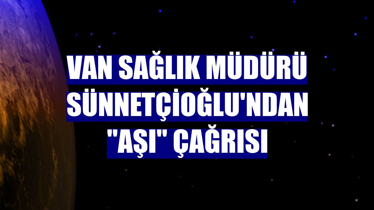 Van Sağlık Müdürü Sünnetçioğlu'ndan "aşı" çağrısı