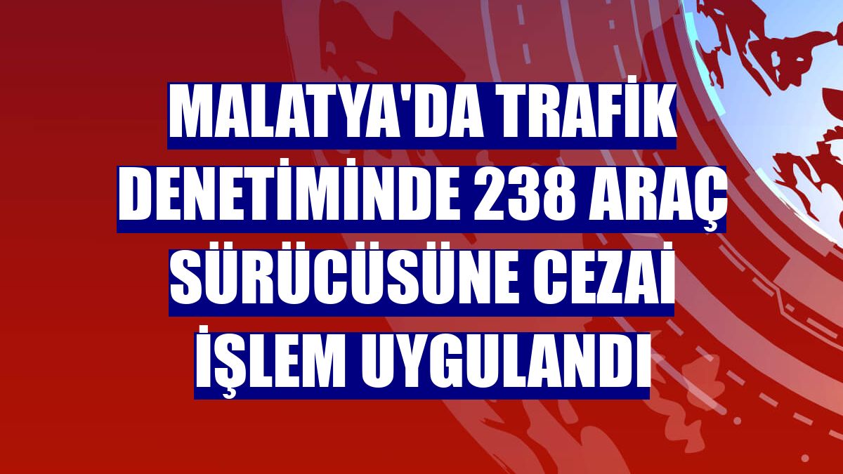 Malatya'da trafik denetiminde 238 araç sürücüsüne cezai işlem uygulandı