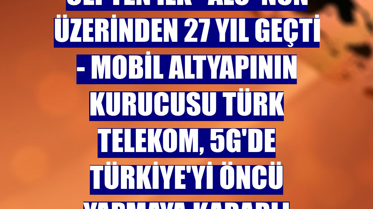 CEPTEN İLK "ALO"NUN ÜZERİNDEN 27 YIL GEÇTİ - Mobil altyapının kurucusu Türk Telekom, 5G'de Türkiye'yi öncü yapmaya kararlı