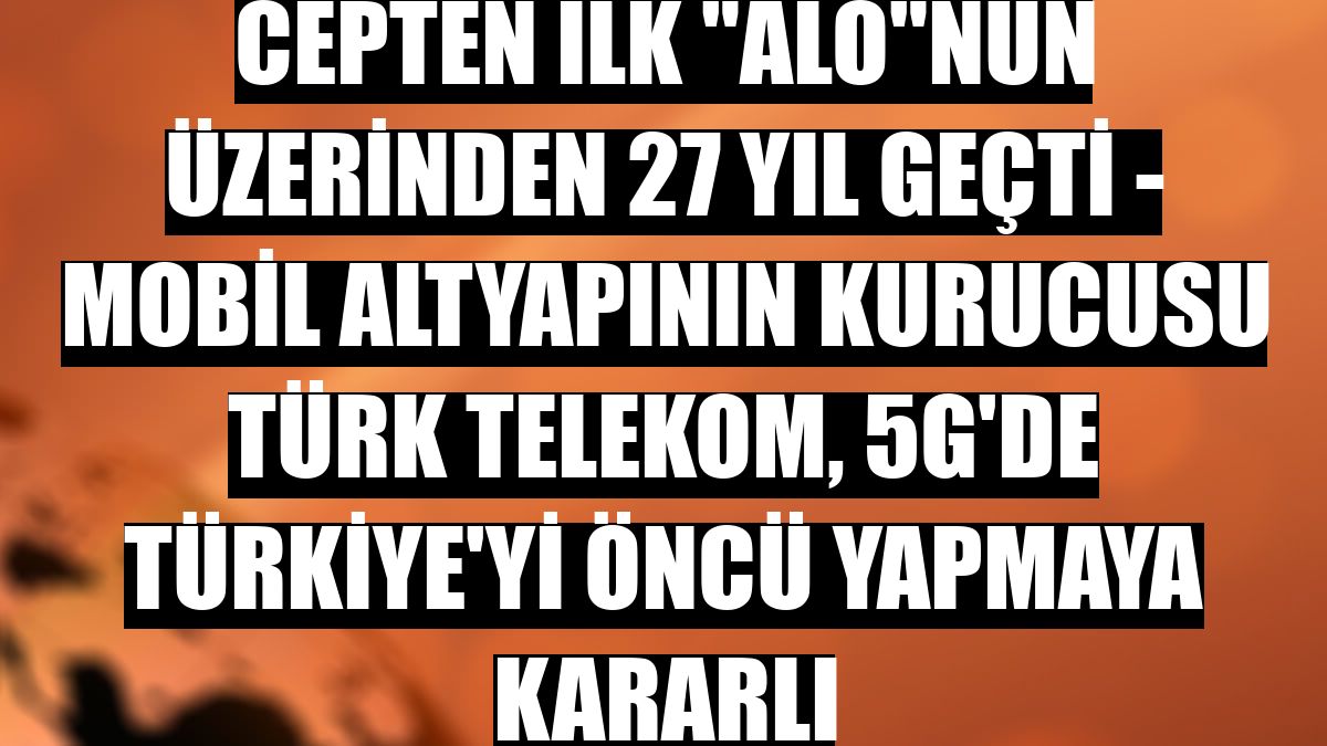 CEPTEN İLK 'ALO'NUN ÜZERİNDEN 27 YIL GEÇTİ - Mobil altyapının kurucusu Türk Telekom, 5G'de Türkiye'yi öncü yapmaya kararlı