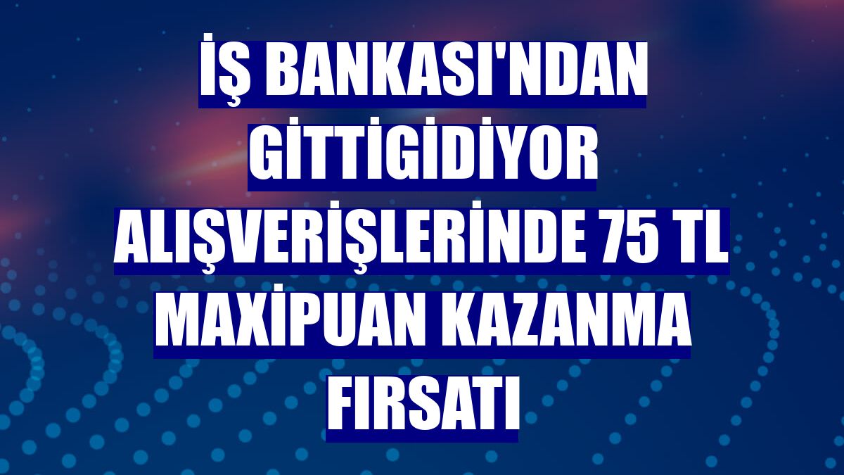 İş Bankası'ndan GittiGidiyor alışverişlerinde 75 TL Maxipuan kazanma fırsatı