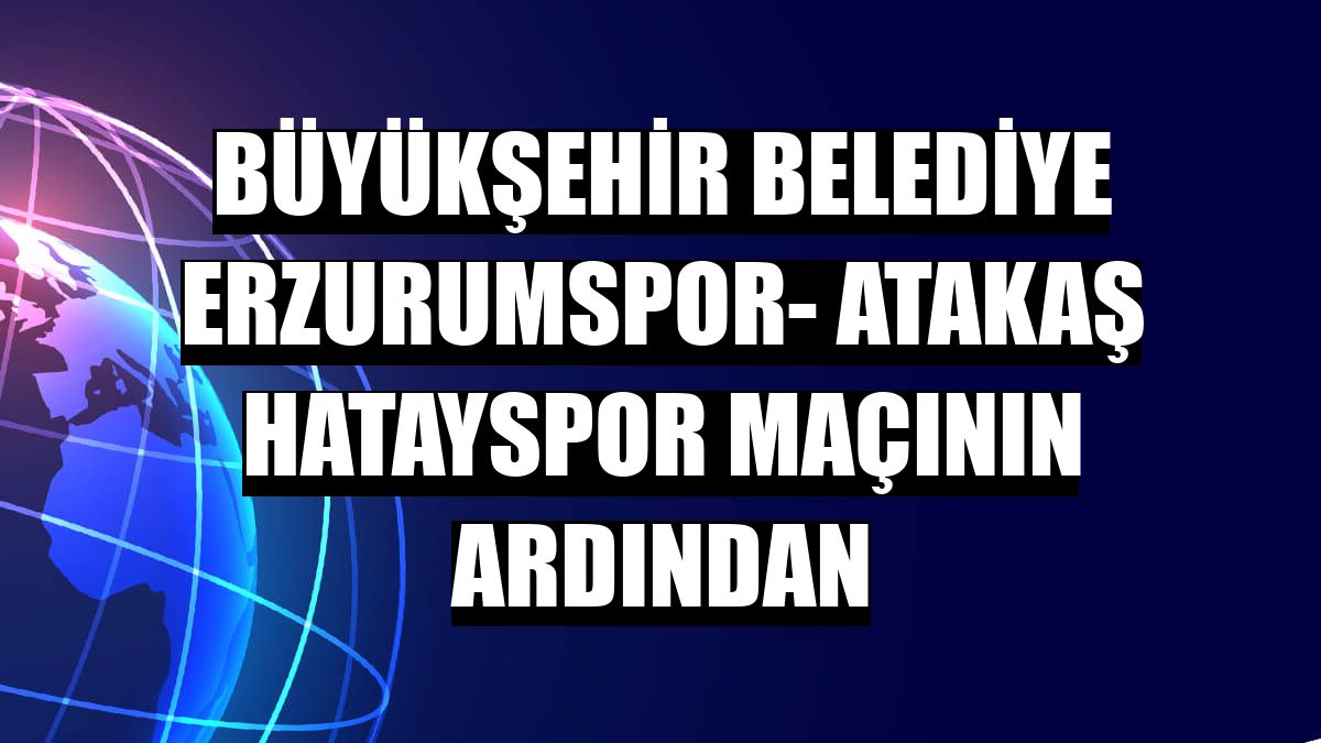 Büyükşehir Belediye Erzurumspor- Atakaş Hatayspor maçının ardından
