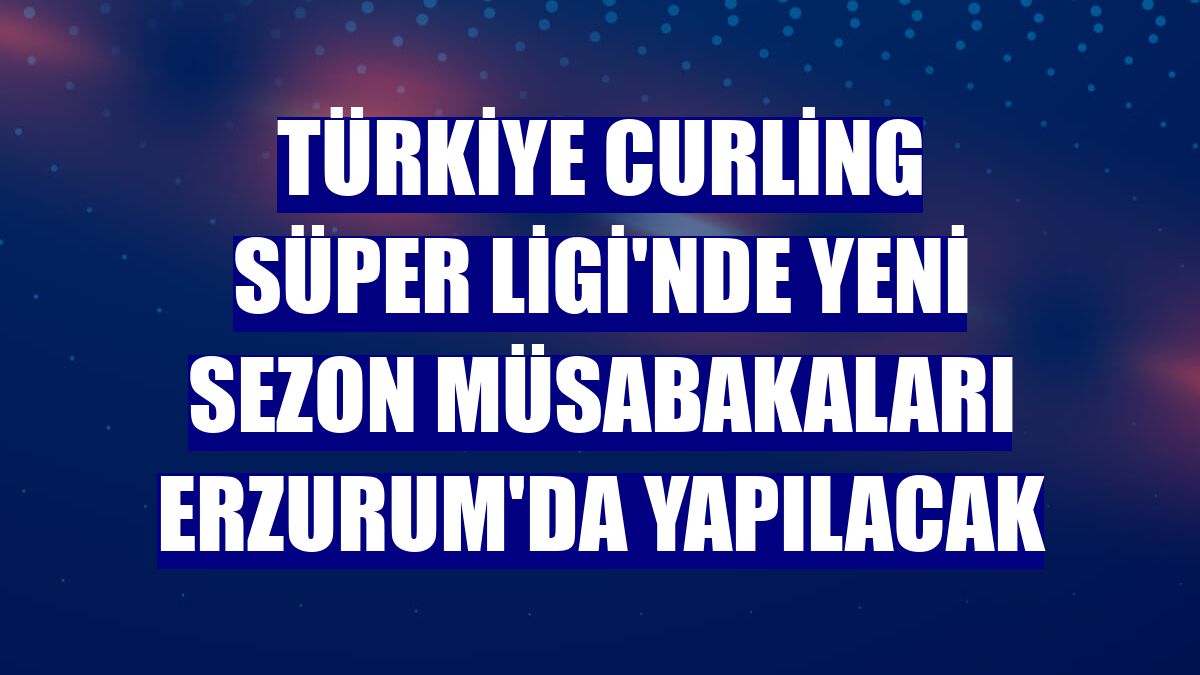 Türkiye Curling Süper Ligi'nde yeni sezon müsabakaları Erzurum'da yapılacak