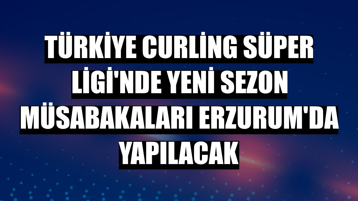 Türkiye Curling Süper Ligi'nde yeni sezon müsabakaları Erzurum'da yapılacak