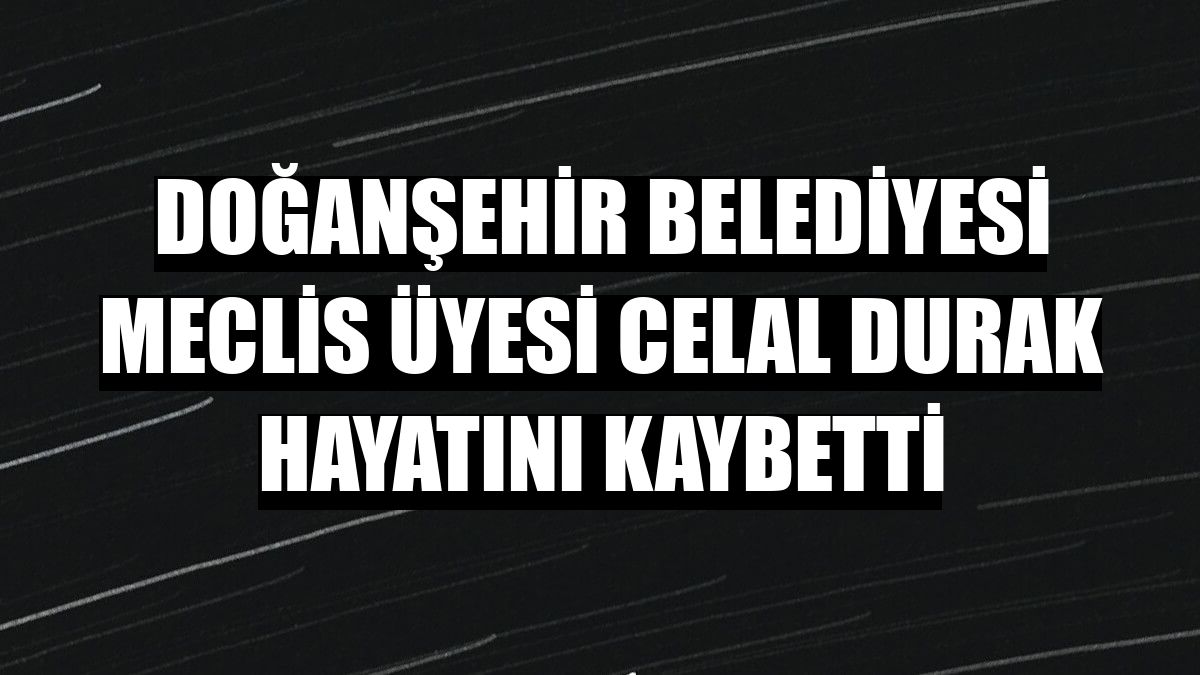 Doğanşehir Belediyesi Meclis Üyesi Celal Durak hayatını kaybetti