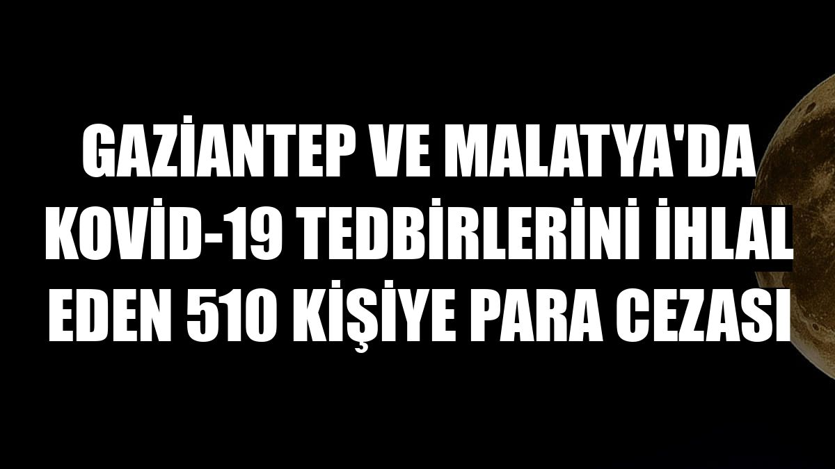 Gaziantep ve Malatya'da Kovid-19 tedbirlerini ihlal eden 510 kişiye para cezası