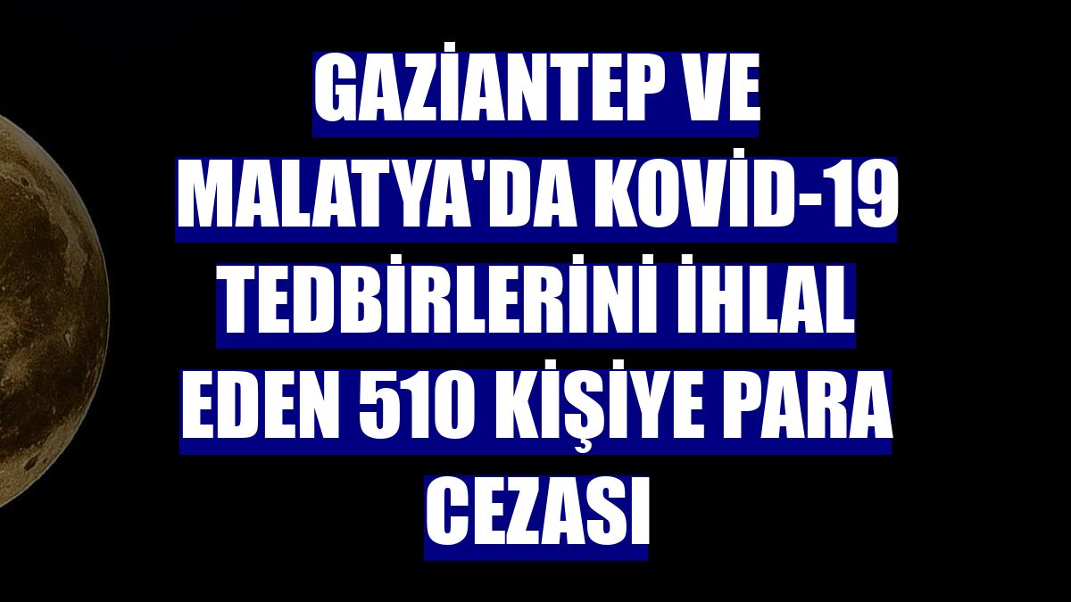 Gaziantep ve Malatya'da Kovid-19 tedbirlerini ihlal eden 510 kişiye para cezası