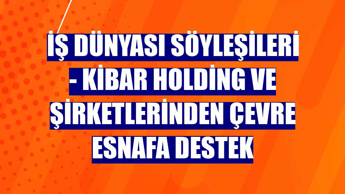 İŞ DÜNYASI SÖYLEŞİLERİ - Kibar Holding ve şirketlerinden çevre esnafa destek